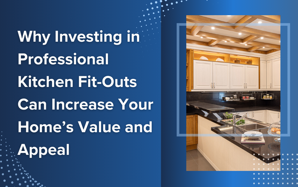 Why Investing in Professional Kitchen Fit-Outs Can Increase Your Home’s Value and Appeal
